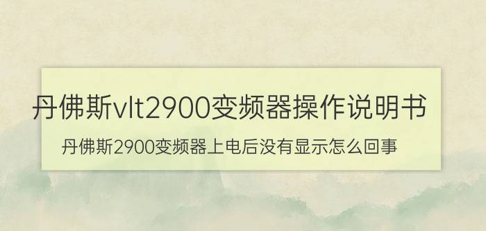 丹佛斯vlt2900变频器操作说明书 丹佛斯2900变频器上电后没有显示怎么回事？